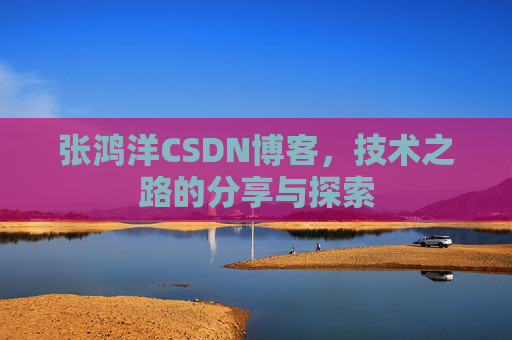 张鸿洋CSDN博客,技术之路的分享与探索